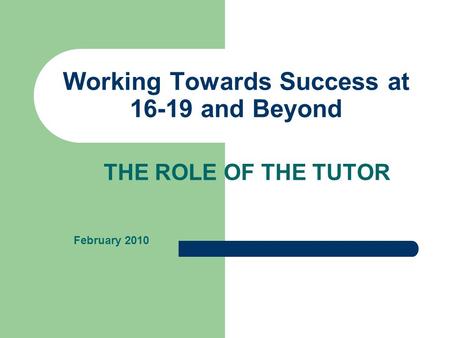Working Towards Success at 16-19 and Beyond THE ROLE OF THE TUTOR February 2010.