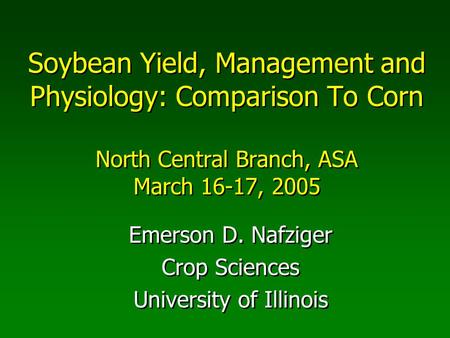 Soybean Yield, Management and Physiology: Comparison To Corn North Central Branch, ASA March 16-17, 2005 Emerson D. Nafziger Crop Sciences University of.