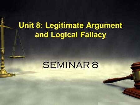 SEMINAR 8 Unit 8: Legitimate Argument and Logical Fallacy.