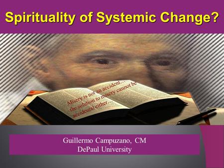 Spirituality of Systemic Change? Guillermo Campuzano, CM DePaul University Misery is not an accident… the solution to misery cannot be accidental either…