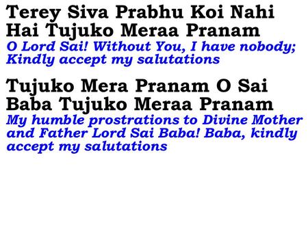 Terey Siva Prabhu Koi Nahi Hai Tujuko Meraa Pranam O Lord Sai! Without You, I have nobody; Kindly accept my salutations Tujuko Mera Pranam O Sai Baba Tujuko.