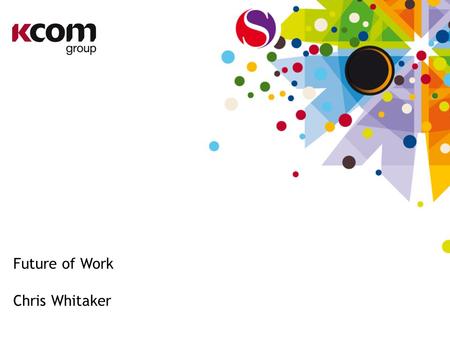 Future of Work Chris Whitaker. KCOM Group KCOM Group is a leading provider of communications services to consumer and business markets across the UK.