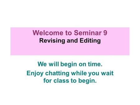 We will begin on time. Enjoy chatting while you wait for class to begin. Welcome to Seminar 9 Revising and Editing.