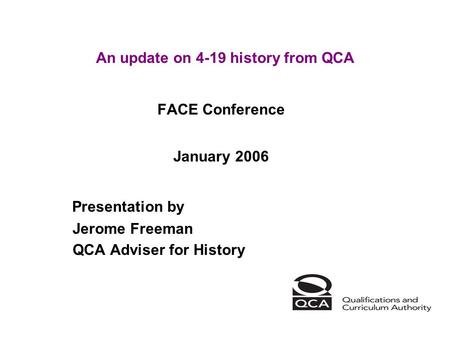 An update on 4-19 history from QCA FACE Conference January 2006 Presentation by Jerome Freeman QCA Adviser for History.