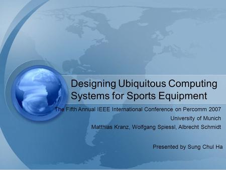 Designing Ubiquitous Computing Systems for Sports Equipment Matthias Kranz, Wolfgang Spiessl, Albrecht Schmidt University of Munich The Fifth Annual IEEE.