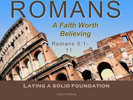 ROMANS Laying a solid foundation Romans 5:1- 11 Calvin Chiang A Faith Worth Believing.