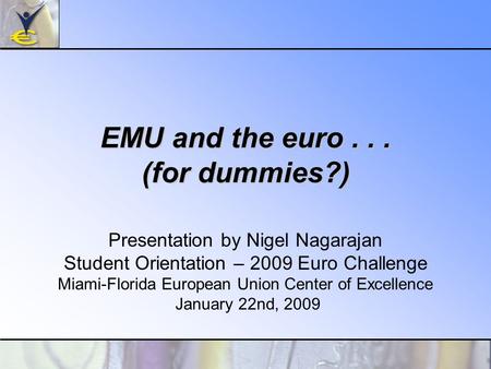 EMU and the euro... (for dummies?) Presentation by Nigel Nagarajan Student Orientation – 2009 Euro Challenge Miami-Florida European Union Center of Excellence.