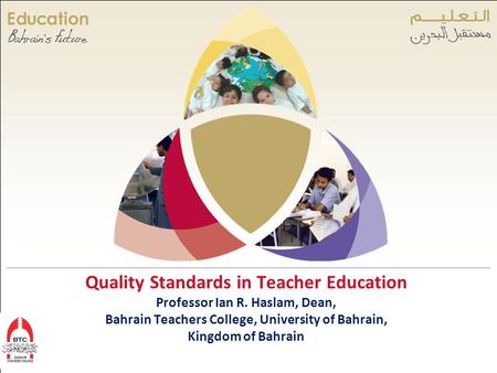 Quality Standards in Teacher Education Professor Ian R. Haslam, Dean, Bahrain Teachers College, University of Bahrain, Kingdom of Bahrain.