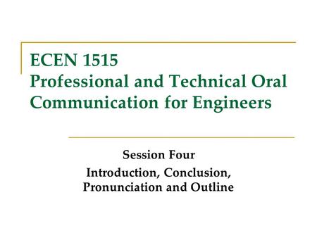 ECEN 1515 Professional and Technical Oral Communication for Engineers Session Four Introduction, Conclusion, Pronunciation and Outline.