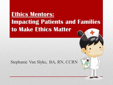 Ethics Mentors: Impacting Patients and Families to Make Ethics Matter Stephanie Van Slyke, BA, RN, CCRN.