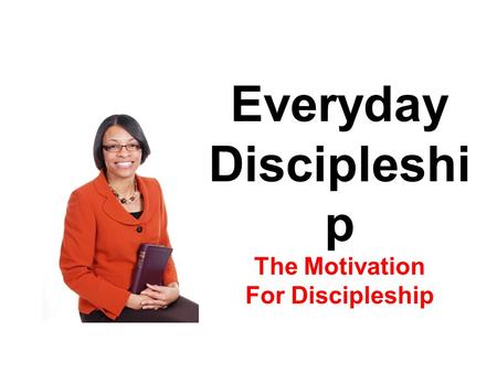 Everyday Discipleshi p The Motivation For Discipleship.