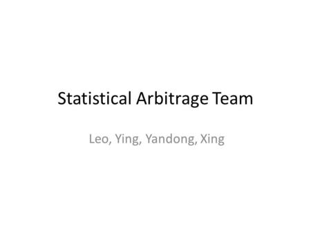 Statistical Arbitrage Team Leo, Ying, Yandong, Xing.