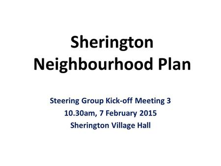 Sherington Neighbourhood Plan Steering Group Kick-off Meeting 3 10.30am, 7 February 2015 Sherington Village Hall.