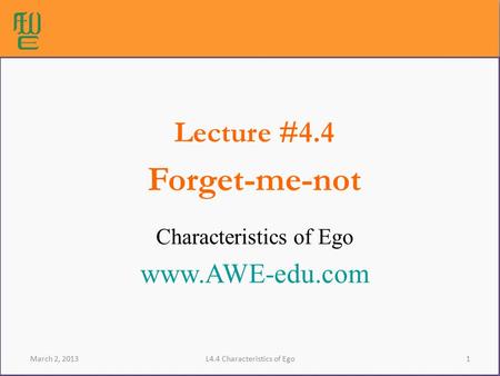 1L4.4 Characteristics of Ego Lecture #4.4 Forget-me-not Characteristics of Ego www.AWE-edu.com March 2, 2013.