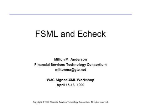 Copyright © 1999, Financial Services Technology Consortium. All rights reserved. FSML and Echeck Milton M. Anderson Financial Services Technology Consortium.