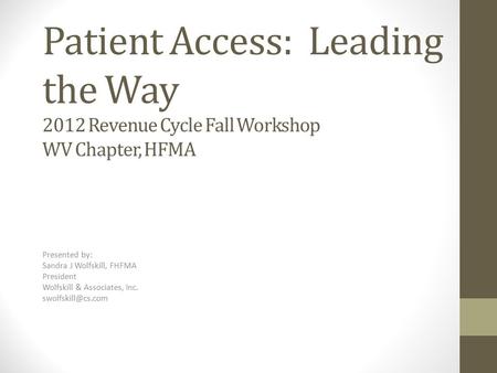 Patient Access: Leading the Way 2012 Revenue Cycle Fall Workshop WV Chapter, HFMA Presented by: Sandra J Wolfskill, FHFMA President Wolfskill & Associates,