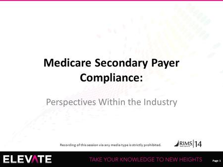 Page 1 Recording of this session via any media type is strictly prohibited. Page 1 Medicare Secondary Payer Compliance: Perspectives Within the Industry.