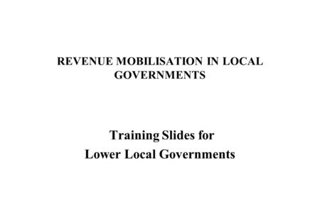 REVENUE MOBILISATION IN LOCAL GOVERNMENTS Training Slides for Lower Local Governments.