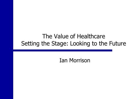 The Value of Healthcare Setting the Stage: Looking to the Future Ian Morrison.
