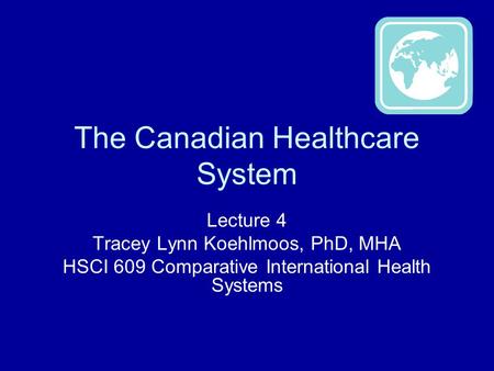 The Canadian Healthcare System Lecture 4 Tracey Lynn Koehlmoos, PhD, MHA HSCI 609 Comparative International Health Systems.