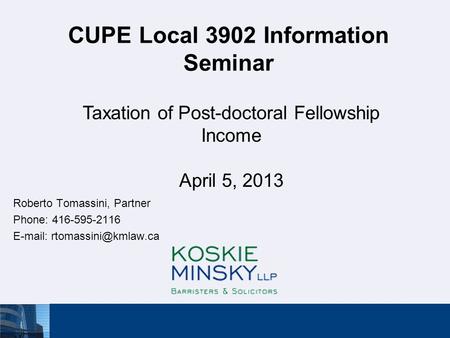 CUPE Local 3902 Information Seminar Roberto Tomassini, Partner Phone: 416-595-2116   Taxation of Post-doctoral Fellowship Income.