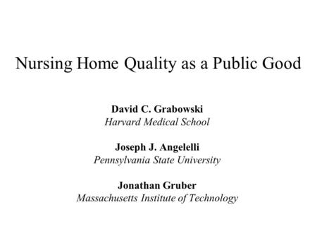 Nursing Home Quality as a Public Good David C. Grabowski Harvard Medical School Joseph J. Angelelli Pennsylvania State University Jonathan Gruber Massachusetts.