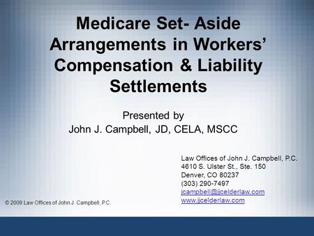 Medicare Set- Aside Arrangements in Workers’ Compensation & Liability Settlements Presented by John J. Campbell, JD, CELA, MSCC © 2009 Law Offices of John.