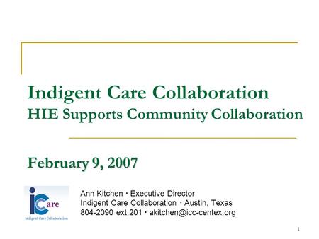 1 February 9, 2007 Indigent Care Collaboration HIE Supports Community Collaboration February 9, 2007 Ann Kitchen  Executive Director Indigent Care Collaboration.