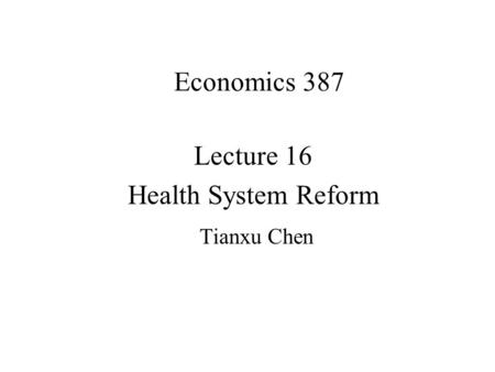 Economics 387 Lecture 16 Health System Reform Tianxu Chen.