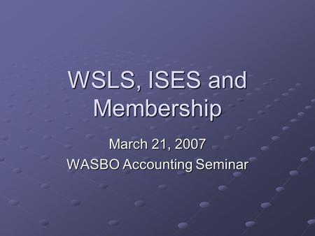 WSLS, ISES and Membership March 21, 2007 WASBO Accounting Seminar.