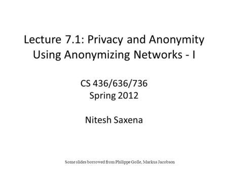 Lecture 7.1: Privacy and Anonymity Using Anonymizing Networks - I CS 436/636/736 Spring 2012 Nitesh Saxena Some slides borrowed from Philippe Golle, Markus.