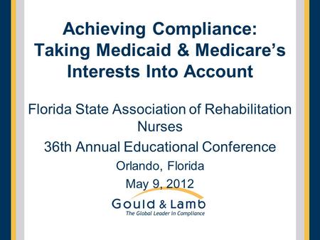 Achieving Compliance: Taking Medicaid & Medicare’s Interests Into Account Florida State Association of Rehabilitation Nurses 36th Annual Educational Conference.