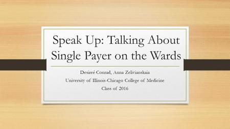 Speak Up: Talking About Single Payer on the Wards Desireé Conrad, Anna Zelivianskaia University of Illinois-Chicago College of Medicine Class of 2016.