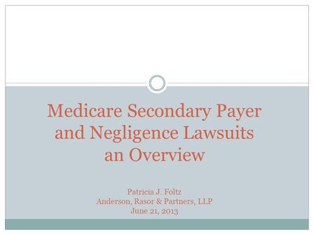 Medicare Secondary Payer and Negligence Lawsuits an Overview Patricia J. Foltz Anderson, Rasor & Partners, LLP June 21, 2013.