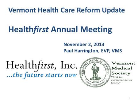 1 Vermont Health Care Reform Update Healthfirst Annual Meeting November 2, 2013 Paul Harrington, EVP, VMS.