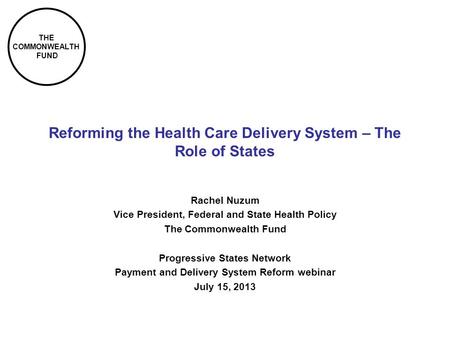 THE COMMONWEALTH FUND Reforming the Health Care Delivery System – The Role of States Rachel Nuzum Vice President, Federal and State Health Policy The Commonwealth.