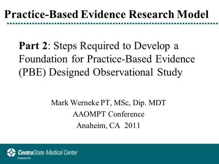 Part 2: Steps Required to Develop a Foundation for Practice-Based Evidence (PBE) Designed Observational Study Mark Werneke PT, MSc, Dip. MDT AAOMPT Conference.