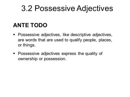 3.2 Possessive Adjectives ANTE TODO  Possessive adjectives, like descriptive adjectives, are words that are used to qualify people, places, or things.