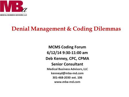Denial Management & Coding Dilemmas MCMS Coding Forum 6/12/14 9:30-11:00 am Deb Kenney, CPC, CPMA Senior Consultant Medical Business Advisors, LLC