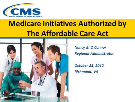 Medicare Initiatives Authorized by The Affordable Care Act Nancy B. O’Connor Regional Administrator October 25, 2012 Richmond, VA.