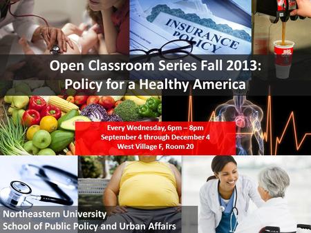 1 Open Classroom Series Fall 2013: Policy for a Healthy America Every Wednesday, 6pm – 8pm September 4 through December 4 West Village F, Room 20 Northeastern.