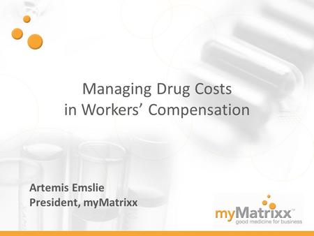 Managing Drug Costs in Workers’ Compensation Artemis Emslie President, myMatrixx.