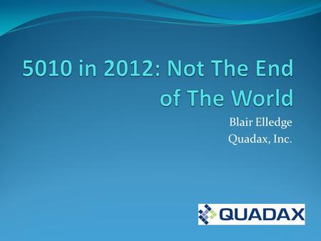 Blair Elledge Quadax, Inc.. 5010 Discussion Topics Intended Purpose, Benefits, Why Change? 5010 Transactions…much more than claims Everyday Impact of.