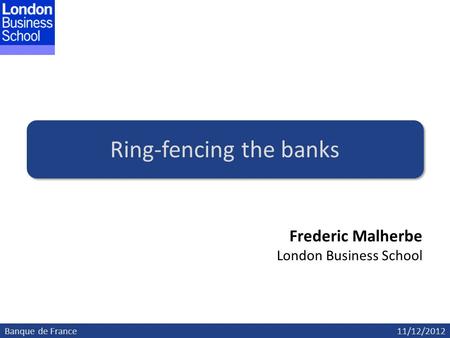 Banque de France11/12/2012 Ring-fencing the banks Frederic Malherbe London Business School.