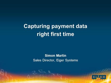 Capturing payment data right first time Simon Martin Sales Director, Eiger Systems.