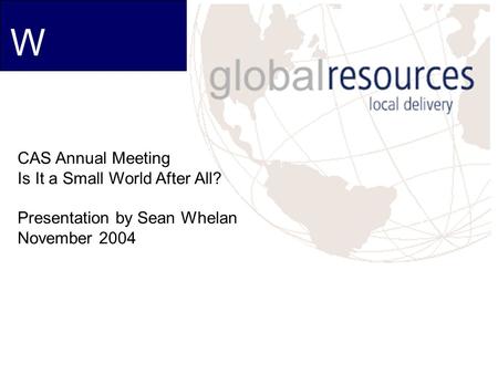 WW CAS Annual Meeting Is It a Small World After All? Presentation by Sean Whelan November 2004.