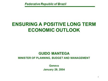 Federative Republic of Brazil 1 ENSURING A POSITIVE LONG TERM ECONOMIC OUTLOOK GUIDO MANTEGA MINISTER OF PLANNING, BUDGET AND MANAGEMENT Geneva January.
