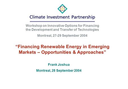 “Financing Renewable Energy in Emerging Markets – Opportunities & Approaches” Frank Joshua Montreal, 28 September 2004 Workshop on Innovative Options for.