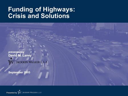 Presented by presented by David M. Laney September 2005 Funding of Highways: Crisis and Solutions.