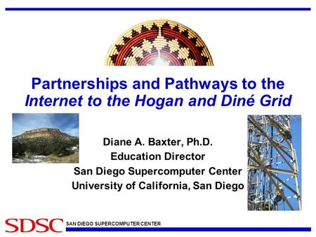 SAN DIEGO SUPERCOMPUTER CENTER Partnerships and Pathways to the Internet to the Hogan and Diné Grid Diane A. Baxter, Ph.D. Education Director San Diego.